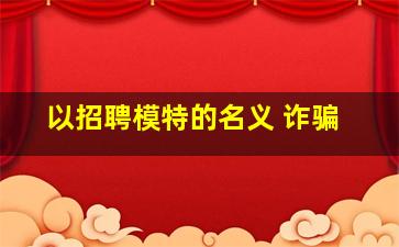 以招聘模特的名义 诈骗